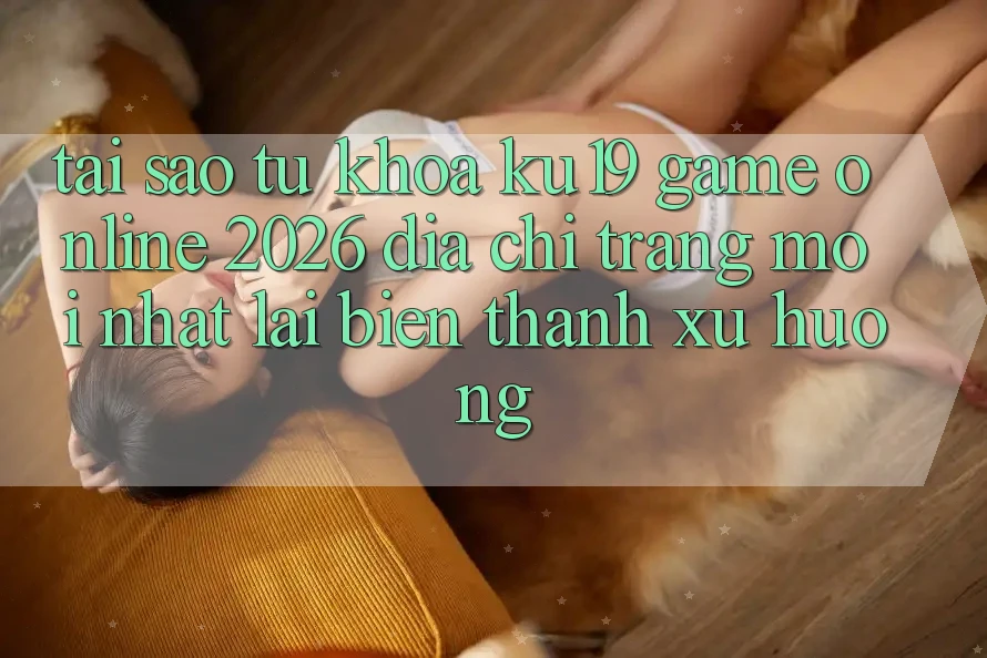 Tại Sao Từ Khóa “ku19 - Game Online 2026 - Địa chỉ trang Mới Nhất” Lại Biến thành Xu Hướng?