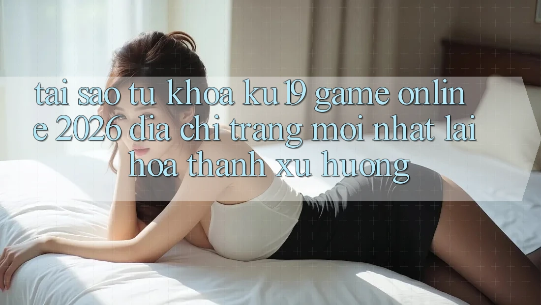 Tại Sao Từ Khóa “ku19 - Game Online 2026 - Địa chỉ trang Mới Nhất” Lại Hóa thành Xu Hướng?