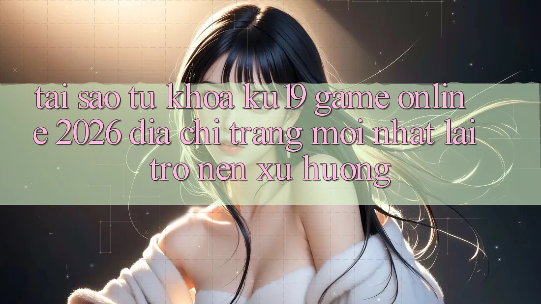 Tại Sao Từ Khóa “ku19 - Game Online 2026 - Địa chỉ trang Mới Nhất” Lại Trở nên Xu Hướng?