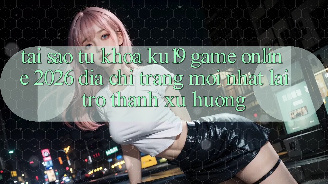 Tại Sao Từ Khóa “ku19 - Game Online 2026 - Địa chỉ trang Mới Nhất” Lại Trở thành Xu Hướng? Tại Sao Từ Khóa “ku19 - Game Online 2026 - Địa chỉ trang Mới Nhất” Lại Trở thành Xu Hướng?