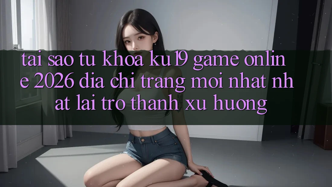 Tại Sao Từ Khóa “ku19 - Game Online 2026 - Địa chỉ trang Mới nhất Nhất” Lại Trở thành Xu Hướng? Tại Sao Từ Khóa “ku19 - Game Online 2026 - Địa chỉ trang Mới nhất Nhất” Lại Trở thành Xu Hướng?