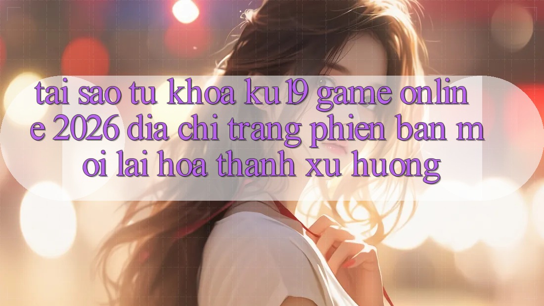 Tại Sao Từ Khóa “ku19 - Game online 2026 - Địa chỉ trang Phiên bản mới” Lại Hóa thành Xu Hướng? Tại Sao Từ Khóa “ku19 - Game online 2026 - Địa chỉ trang Phiên bản mới” Lại Hóa thành Xu Hướng?