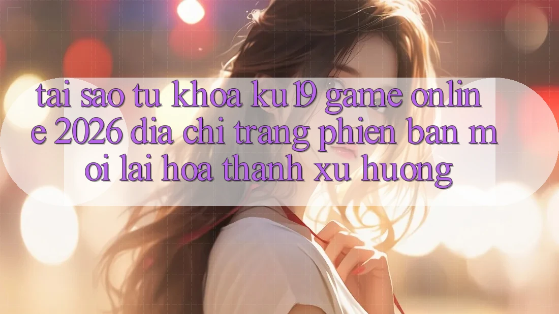 Tại Sao Từ Khóa “ku19 - Game Online 2026 - Địa chỉ trang Phiên bản mới” Lại Hóa thành Xu Hướng?