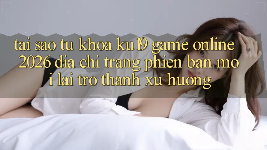 Tại Sao Từ Khóa “ku19 - Game Online 2026 - Địa chỉ trang Phiên bản mới” Lại Trở Thành Xu Hướng? Tại Sao Từ Khóa “ku19 - Game Online 2026 - Địa chỉ trang Phiên bản mới” Lại Trở Thành Xu Hướng?