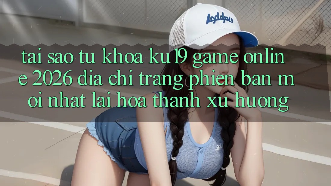 Tại Sao Từ Khóa “ku19 - Game Online 2026 - Địa chỉ trang Phiên bản mới Nhất” Lại Hóa thành Xu Hướng? Tại Sao Từ Khóa “ku19 - Game Online 2026 - Địa chỉ trang Phiên bản mới Nhất” Lại Hóa thành Xu Hướng?