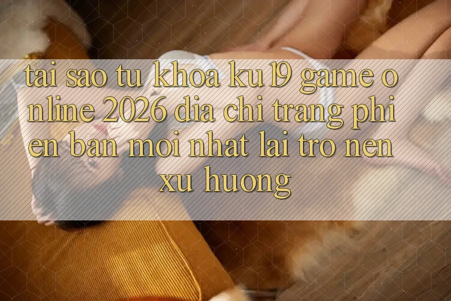 Tại Sao Từ Khóa “ku19 - Game Online 2026 - Địa chỉ trang Phiên bản mới Nhất” Lại Trở nên Xu Hướng? Tại Sao Từ Khóa “ku19 - Game Online 2026 - Địa chỉ trang Phiên bản mới Nhất” Lại Trở nên Xu Hướng?