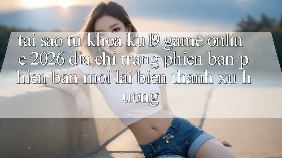 Tại Sao Từ Khóa “ku19 - Game Online 2026 - Địa chỉ trang Phiên bản phiên bản mới” Lại Biến thành Xu Hướng? Tại Sao Từ Khóa “ku19 - Game Online 2026 - Địa chỉ trang Phiên bản phiên bản mới” Lại Biến thành Xu Hướng?