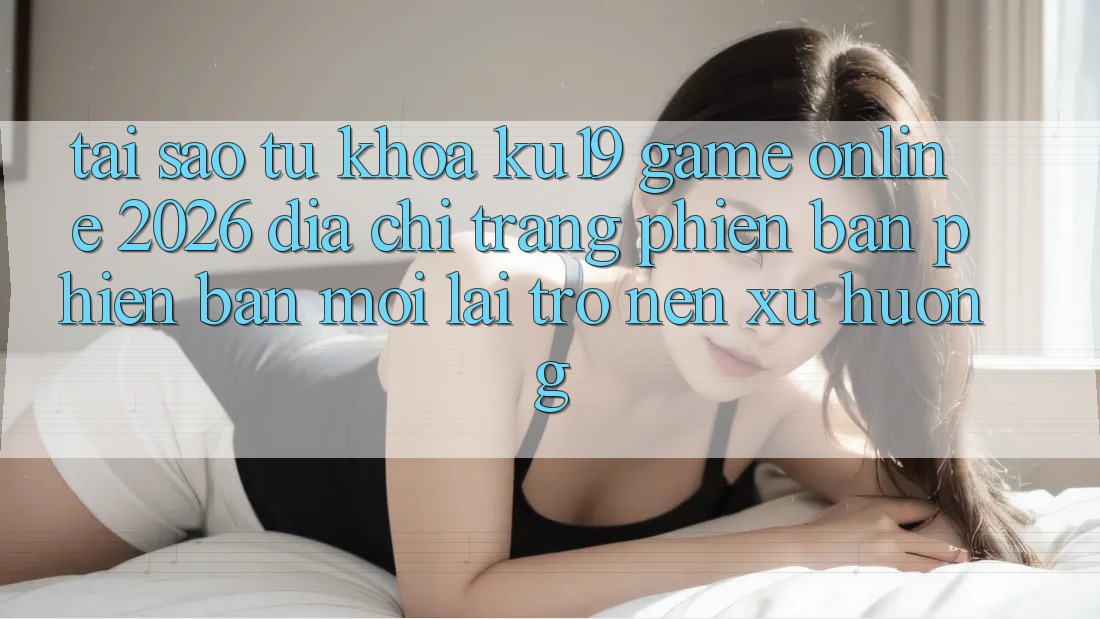 Tại Sao Từ Khóa “ku19 - Game Online 2026 - Địa chỉ trang Phiên bản phiên bản mới” Lại Trở nên Xu Hướng? Tại Sao Từ Khóa “ku19 - Game Online 2026 - Địa chỉ trang Phiên bản phiên bản mới” Lại Trở nên Xu Hướng?
