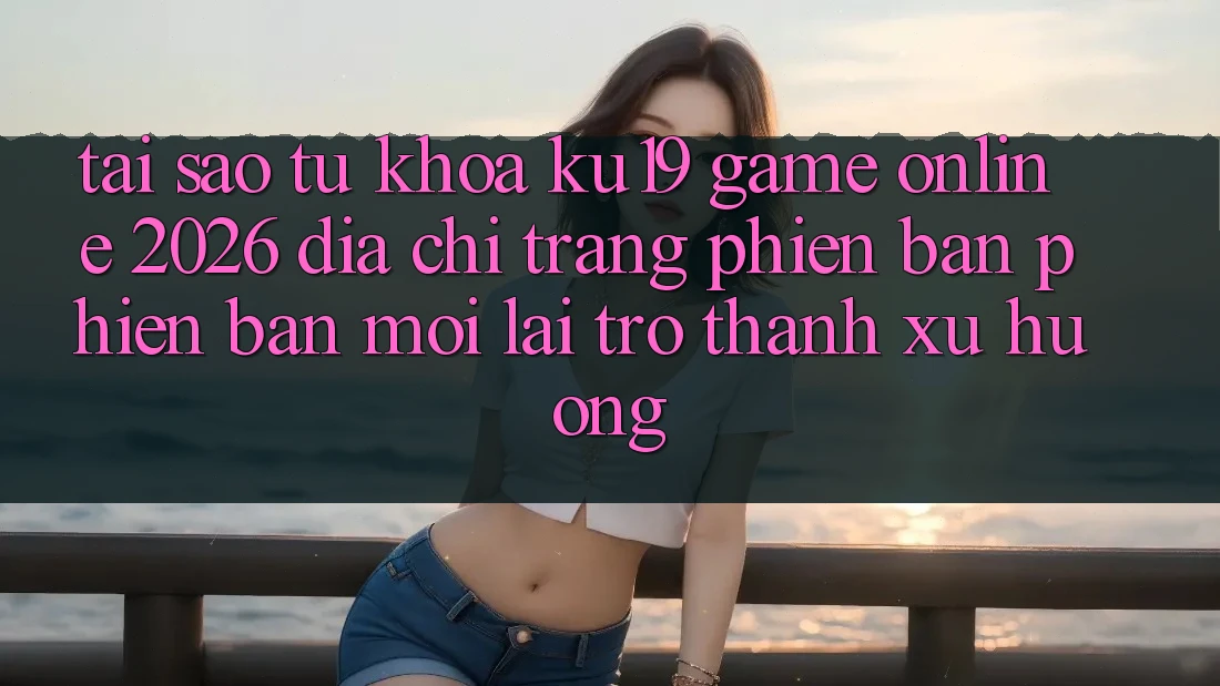Tại Sao Từ Khóa “ku19 - Game Online 2026 - Địa chỉ trang Phiên bản phiên bản mới” Lại Trở Thành Xu Hướng? Tại Sao Từ Khóa “ku19 - Game Online 2026 - Địa chỉ trang Phiên bản phiên bản mới” Lại Trở Thành Xu Hướng?