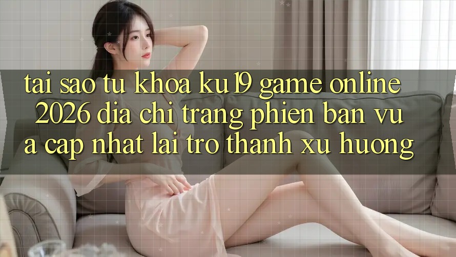 Tại Sao Từ Khóa “ku19 - Game Online 2026 - Địa chỉ trang Phiên bản vừa cập nhật” Lại Trở Thành Xu Hướng? Tại Sao Từ Khóa “ku19 - Game Online 2026 - Địa chỉ trang Phiên bản vừa cập nhật” Lại Trở Thành Xu Hướng?