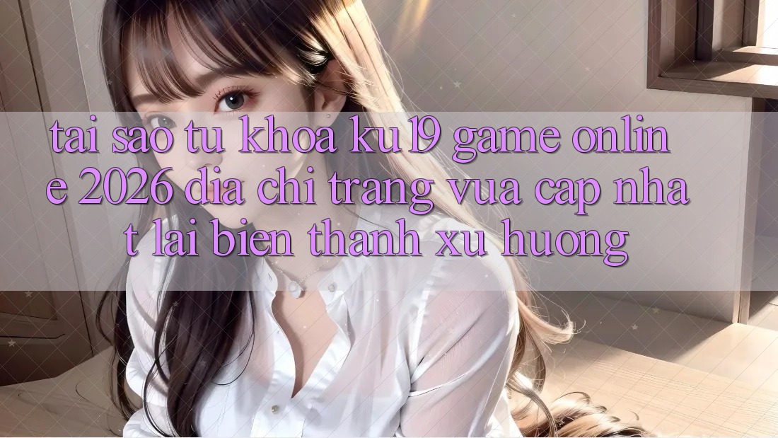 Tại Sao Từ Khóa “ku19 - Game Online 2026 - Địa chỉ trang Vừa cập nhật” Lại Biến thành Xu Hướng?