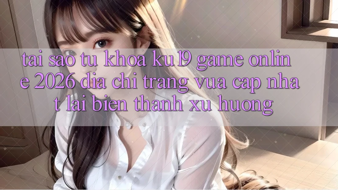 Tại Sao Từ Khóa “ku19 - Game online 2026 - Địa chỉ trang Vừa cập nhật” Lại Biến thành Xu Hướng? Tại Sao Từ Khóa “ku19 - Game online 2026 - Địa chỉ trang Vừa cập nhật” Lại Biến thành Xu Hướng?