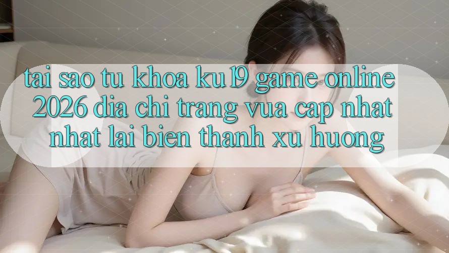 Tại Sao Từ Khóa “ku19 - Game Online 2026 - Địa chỉ trang Vừa cập nhật Nhất” Lại Biến thành Xu Hướng? Tại Sao Từ Khóa “ku19 - Game Online 2026 - Địa chỉ trang Vừa cập nhật Nhất” Lại Biến thành Xu Hướng?