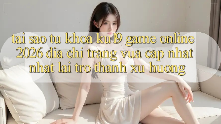 Tại Sao Từ Khóa “ku19 - Game online 2026 - Địa chỉ trang Vừa cập nhật Nhất” Lại Trở Thành Xu Hướng?
