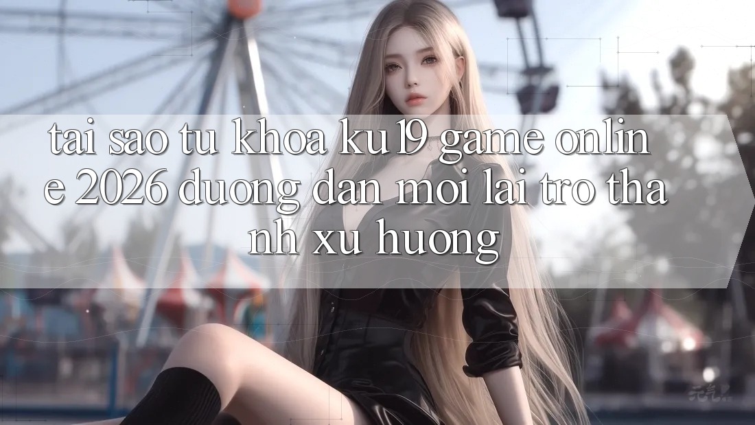 Tại Sao Từ Khóa “ku19 - Game Online 2026 - Đường dẫn Mới” Lại Trở thành Xu Hướng? Tại Sao Từ Khóa “ku19 - Game Online 2026 - Đường dẫn Mới” Lại Trở thành Xu Hướng?