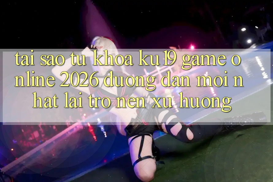 Tại Sao Từ Khóa “ku19 - Game Online 2026 - Đường dẫn Mới Nhất” Lại Trở nên Xu Hướng? Tại Sao Từ Khóa “ku19 - Game Online 2026 - Đường dẫn Mới Nhất” Lại Trở nên Xu Hướng?