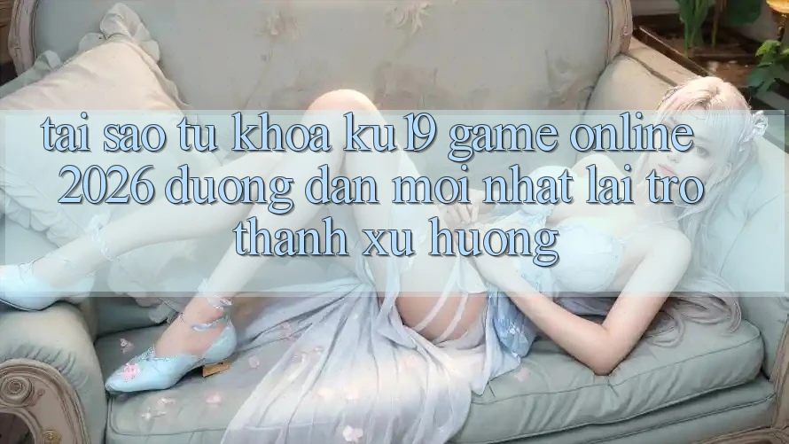 Tại Sao Từ Khóa “ku19 - Game Online 2026 - Đường dẫn Mới Nhất” Lại Trở Thành Xu Hướng?