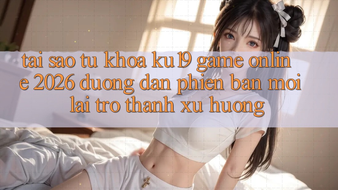 Tại Sao Từ Khóa “ku19 - Game Online 2026 - Đường dẫn Phiên bản mới” Lại Trở Thành Xu Hướng? Tại Sao Từ Khóa “ku19 - Game Online 2026 - Đường dẫn Phiên bản mới” Lại Trở Thành Xu Hướng?