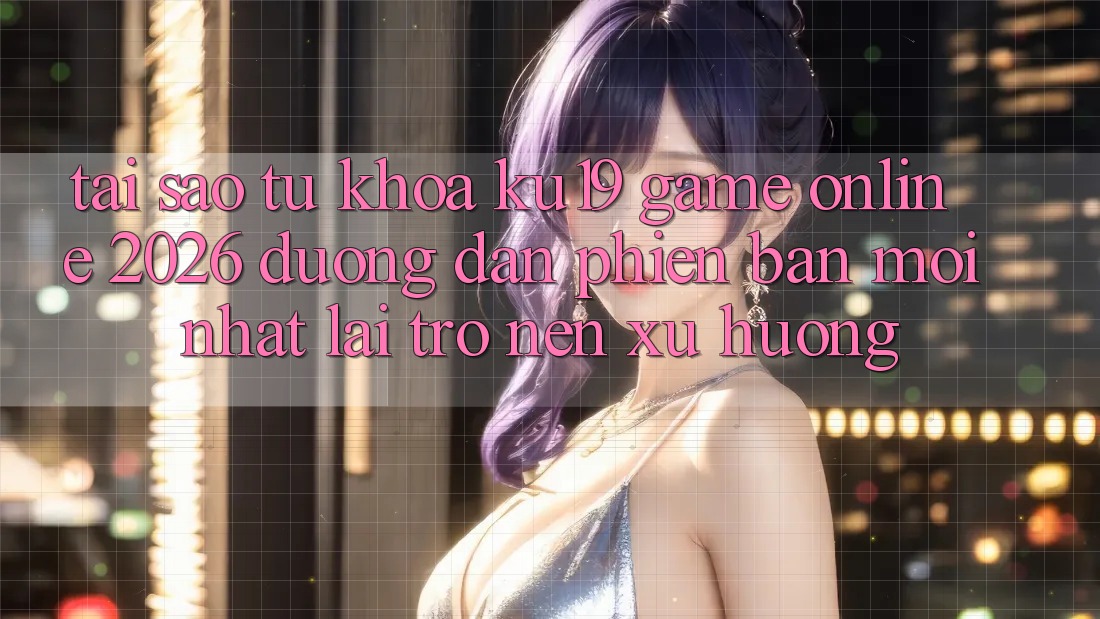 Tại Sao Từ Khóa “ku19 - Game Online 2026 - Đường dẫn Phiên bản mới Nhất” Lại Trở nên Xu Hướng? Tại Sao Từ Khóa “ku19 - Game Online 2026 - Đường dẫn Phiên bản mới Nhất” Lại Trở nên Xu Hướng?