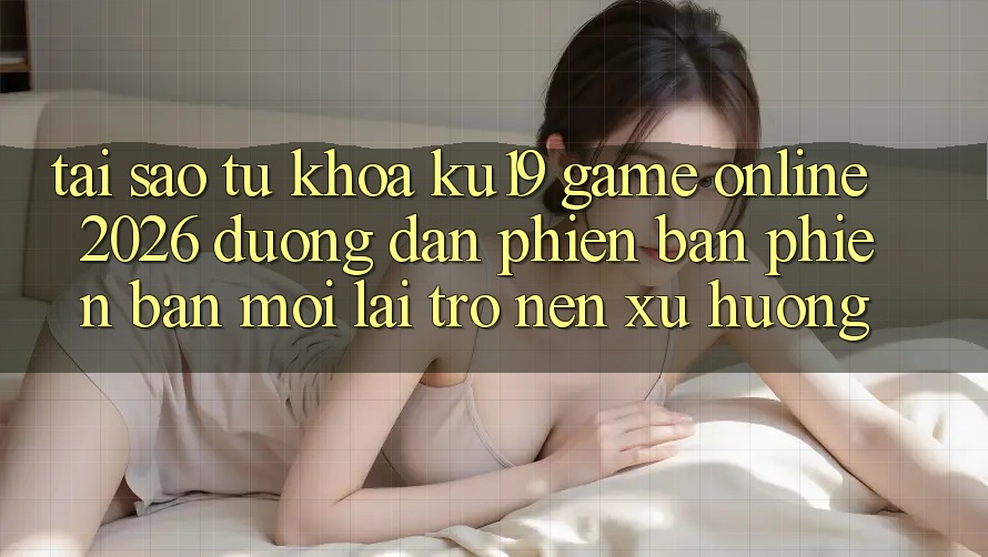 Tại Sao Từ Khóa “ku19 - Game Online 2026 - Đường dẫn Phiên bản phiên bản mới” Lại Trở nên Xu Hướng? Tại Sao Từ Khóa “ku19 - Game Online 2026 - Đường dẫn Phiên bản phiên bản mới” Lại Trở nên Xu Hướng?