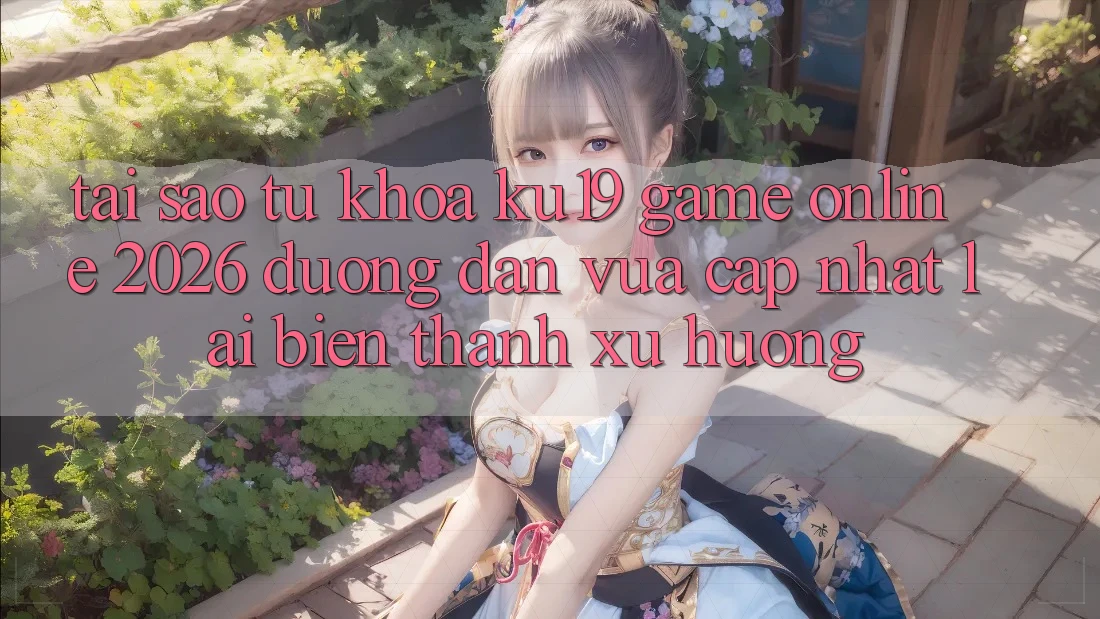 Tại Sao Từ Khóa “ku19 - Game Online 2026 - Đường dẫn Vừa cập nhật” Lại Biến thành Xu Hướng?