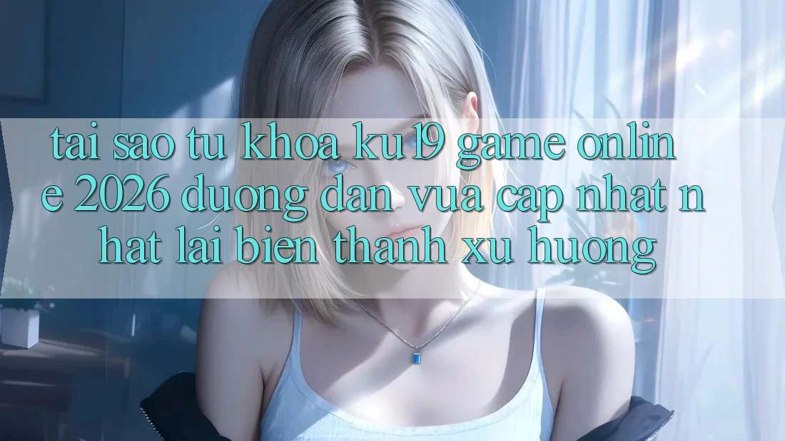 Tại Sao Từ Khóa “ku19 - Game Online 2026 - Đường dẫn Vừa cập nhật Nhất” Lại Biến thành Xu Hướng?