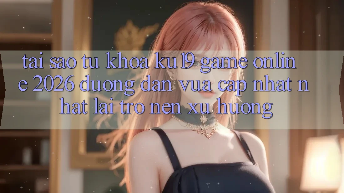 Tại Sao Từ Khóa “ku19 - Game Online 2026 - Đường dẫn Vừa cập nhật Nhất” Lại Trở nên Xu Hướng? Tại Sao Từ Khóa “ku19 - Game Online 2026 - Đường dẫn Vừa cập nhật Nhất” Lại Trở nên Xu Hướng?
