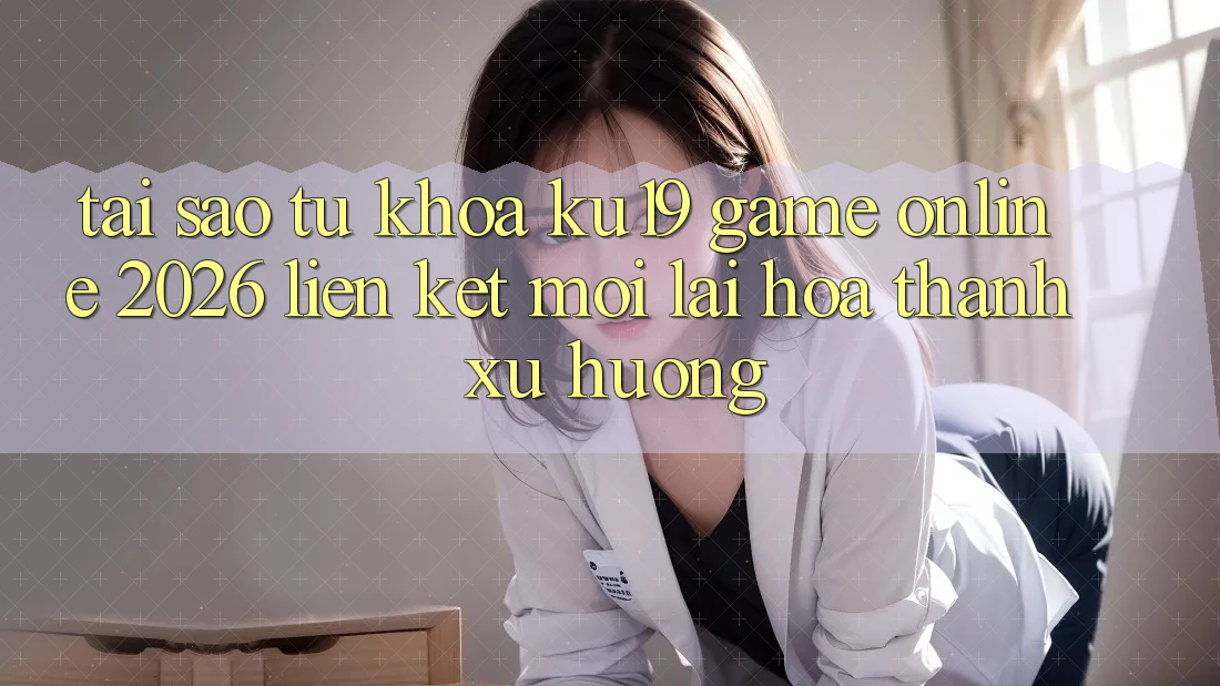Tại Sao Từ Khóa “ku19 - Game Online 2026 - Liên kết Mới” Lại Hóa thành Xu Hướng?