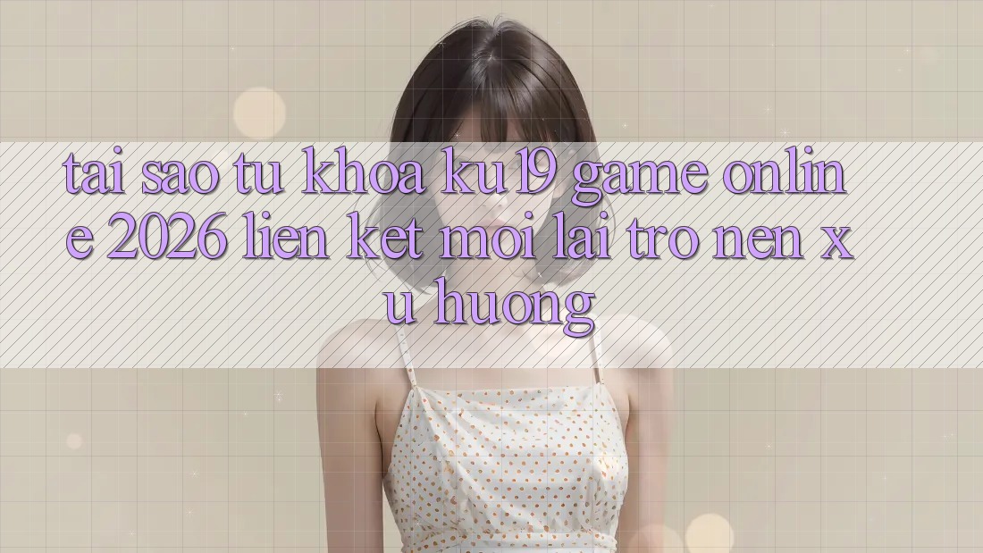 Tại Sao Từ Khóa “ku19 - Game Online 2026 - Liên kết Mới” Lại Trở nên Xu Hướng?