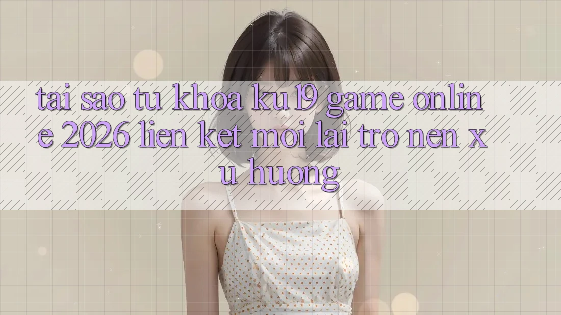 Tại Sao Từ Khóa “ku19 - Game Online 2026 - Liên kết Mới” Lại Trở nên Xu Hướng? Tại Sao Từ Khóa “ku19 - Game Online 2026 - Liên kết Mới” Lại Trở nên Xu Hướng?