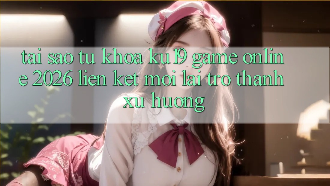 Tại Sao Từ Khóa “ku19 - Game online 2026 - Liên kết Mới” Lại Trở Thành Xu Hướng? Tại Sao Từ Khóa “ku19 - Game online 2026 - Liên kết Mới” Lại Trở Thành Xu Hướng?