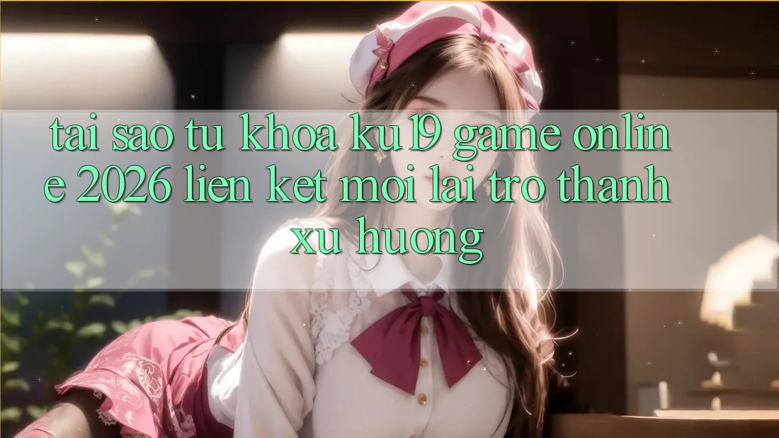 Tại Sao Từ Khóa “ku19 - Game Online 2026 - Liên kết Mới” Lại Trở Thành Xu Hướng?