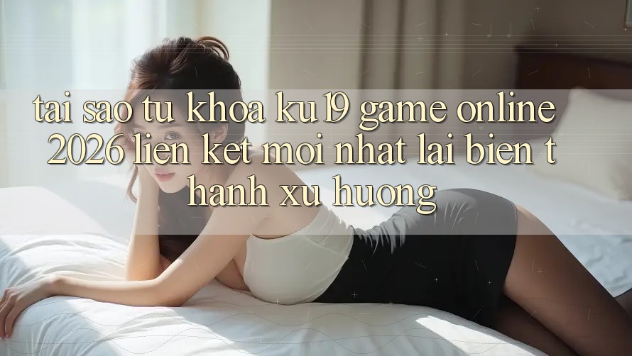 Tại Sao Từ Khóa “ku19 - Game Online 2026 - Liên kết Mới Nhất” Lại Biến thành Xu Hướng? Tại Sao Từ Khóa “ku19 - Game Online 2026 - Liên kết Mới Nhất” Lại Biến thành Xu Hướng?