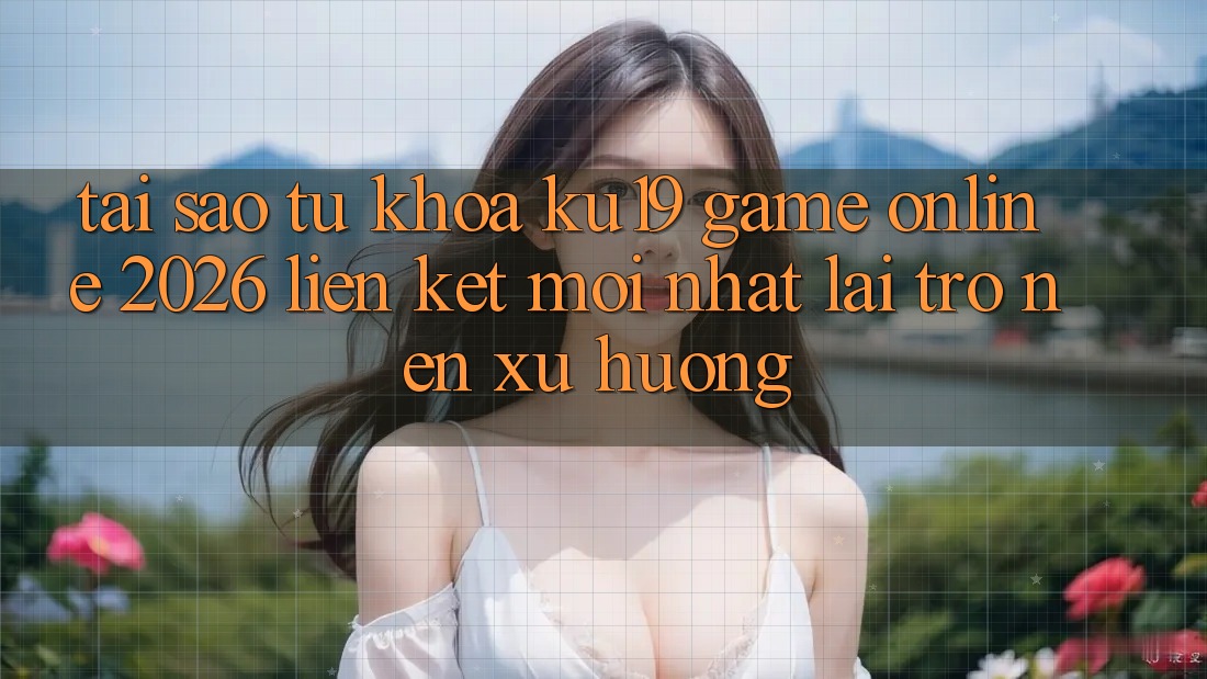 Tại Sao Từ Khóa “ku19 - Game Online 2026 - Liên kết Mới Nhất” Lại Trở nên Xu Hướng? Tại Sao Từ Khóa “ku19 - Game Online 2026 - Liên kết Mới Nhất” Lại Trở nên Xu Hướng?