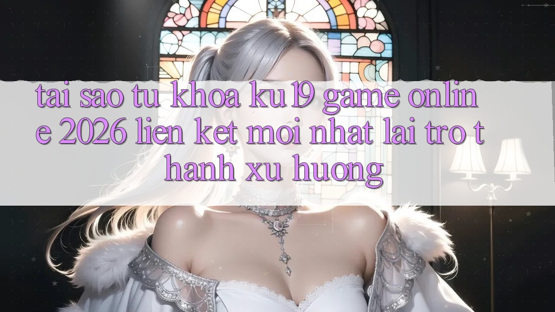 Tại Sao Từ Khóa “ku19 - Game Online 2026 - Liên kết Mới Nhất” Lại Trở Thành Xu Hướng? Tại Sao Từ Khóa “ku19 - Game Online 2026 - Liên kết Mới Nhất” Lại Trở Thành Xu Hướng?