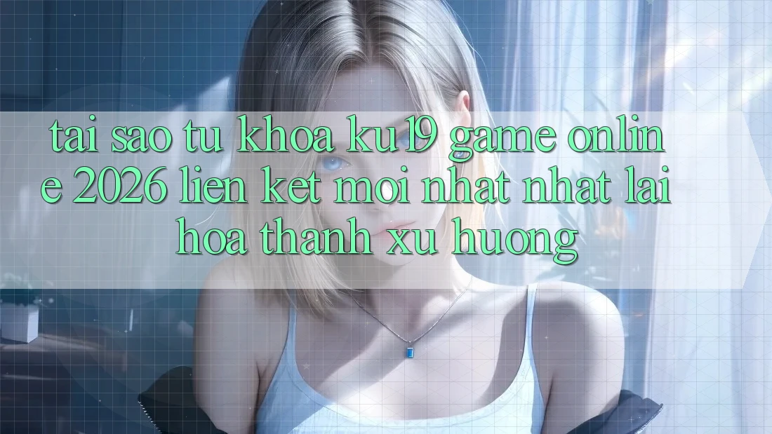 Tại Sao Từ Khóa “ku19 - Game Online 2026 - Liên kết Mới nhất Nhất” Lại Hóa thành Xu Hướng? Tại Sao Từ Khóa “ku19 - Game Online 2026 - Liên kết Mới nhất Nhất” Lại Hóa thành Xu Hướng?