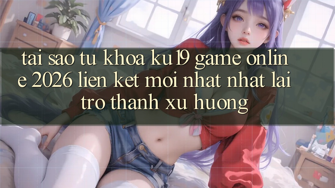 Tại Sao Từ Khóa “ku19 - Game Online 2026 - Liên kết Mới nhất Nhất” Lại Trở Thành Xu Hướng? Tại Sao Từ Khóa “ku19 - Game Online 2026 - Liên kết Mới nhất Nhất” Lại Trở Thành Xu Hướng?