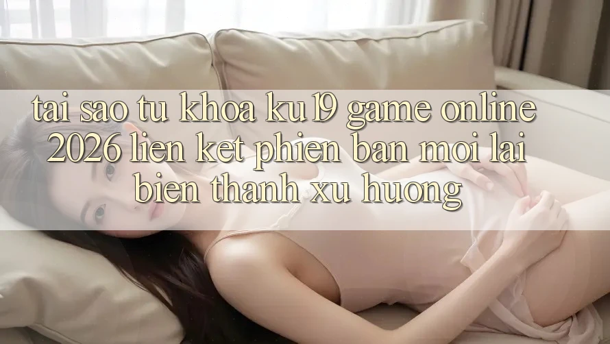 Tại Sao Từ Khóa “ku19 - Game Online 2026 - Liên kết Phiên bản mới” Lại Biến thành Xu Hướng?