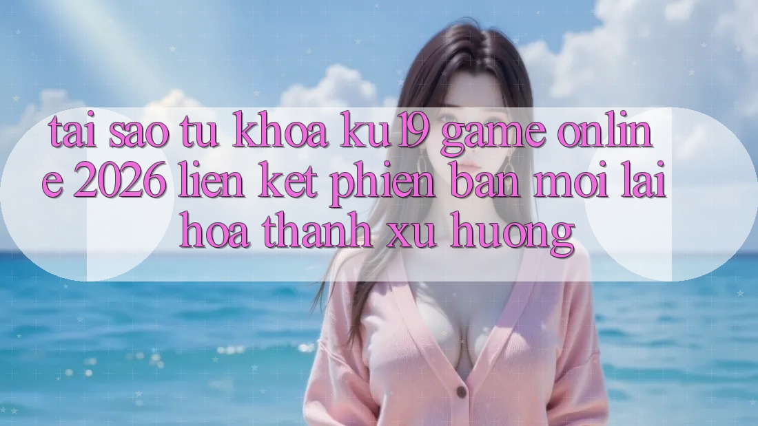 Tại Sao Từ Khóa “ku19 - Game online 2026 - Liên kết Phiên bản mới” Lại Hóa thành Xu Hướng? Tại Sao Từ Khóa “ku19 - Game online 2026 - Liên kết Phiên bản mới” Lại Hóa thành Xu Hướng?