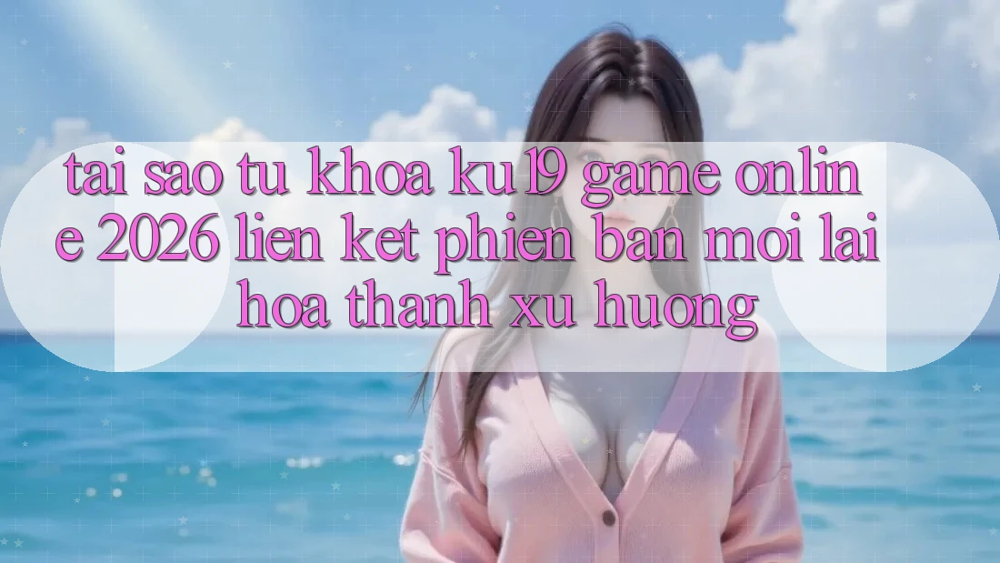 Tại Sao Từ Khóa “ku19 - Game Online 2026 - Liên kết Phiên bản mới” Lại Hóa thành Xu Hướng? Tại Sao Từ Khóa “ku19 - Game Online 2026 - Liên kết Phiên bản mới” Lại Hóa thành Xu Hướng?