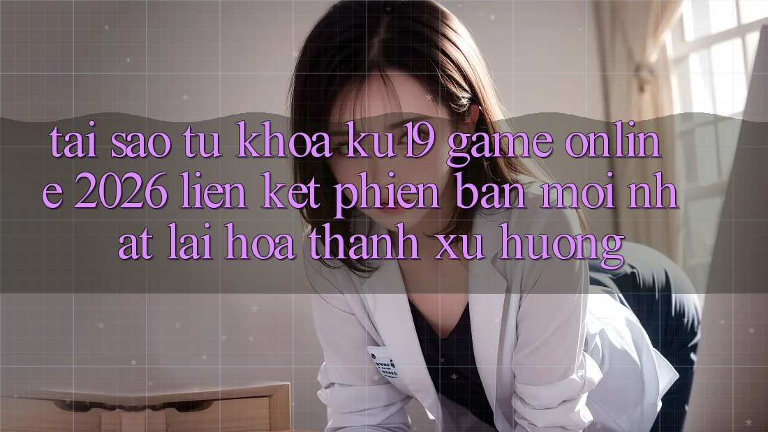 Tại Sao Từ Khóa “ku19 - Game Online 2026 - Liên kết Phiên bản mới Nhất” Lại Hóa thành Xu Hướng?