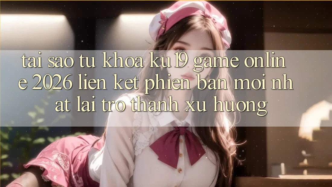 Tại Sao Từ Khóa “ku19 - Game Online 2026 - Liên kết Phiên bản mới Nhất” Lại Trở Thành Xu Hướng? Tại Sao Từ Khóa “ku19 - Game Online 2026 - Liên kết Phiên bản mới Nhất” Lại Trở Thành Xu Hướng?