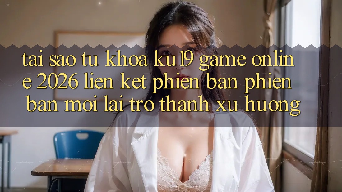 Tại Sao Từ Khóa “ku19 - Game Online 2026 - Liên kết Phiên bản phiên bản mới” Lại Trở Thành Xu Hướng? Tại Sao Từ Khóa “ku19 - Game Online 2026 - Liên kết Phiên bản phiên bản mới” Lại Trở Thành Xu Hướng?