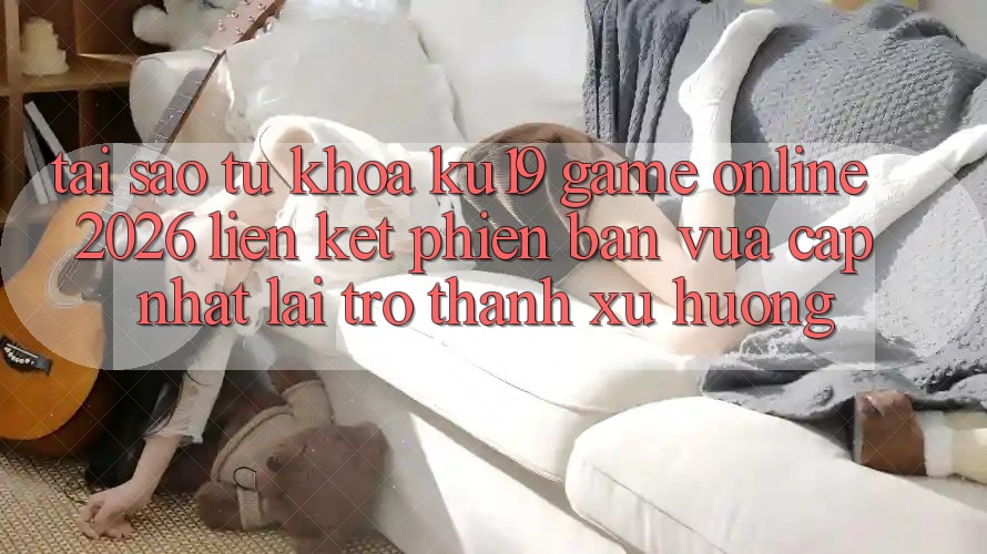 Tại Sao Từ Khóa “ku19 - Game Online 2026 - Liên kết Phiên bản vừa cập nhật” Lại Trở Thành Xu Hướng? Tại Sao Từ Khóa “ku19 - Game Online 2026 - Liên kết Phiên bản vừa cập nhật” Lại Trở Thành Xu Hướng?