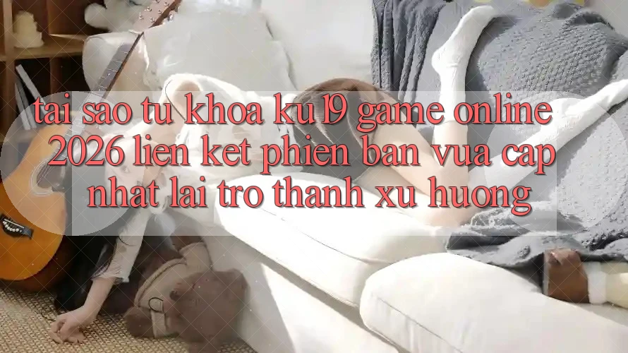Tại Sao Từ Khóa “ku19 - Game Online 2026 - Liên kết Phiên bản vừa cập nhật” Lại Trở Thành Xu Hướng?