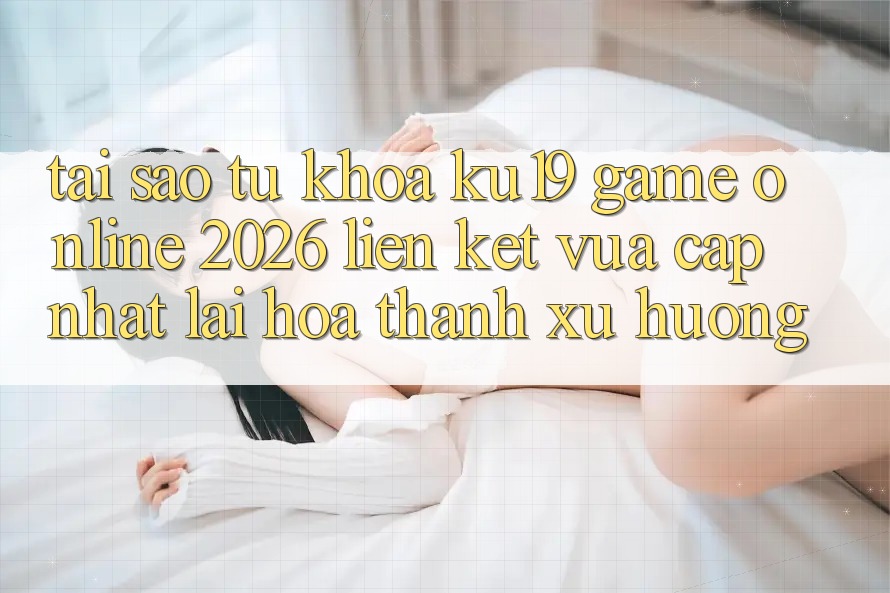 Tại Sao Từ Khóa “ku19 - Game Online 2026 - Liên kết Vừa cập nhật” Lại Hóa thành Xu Hướng?