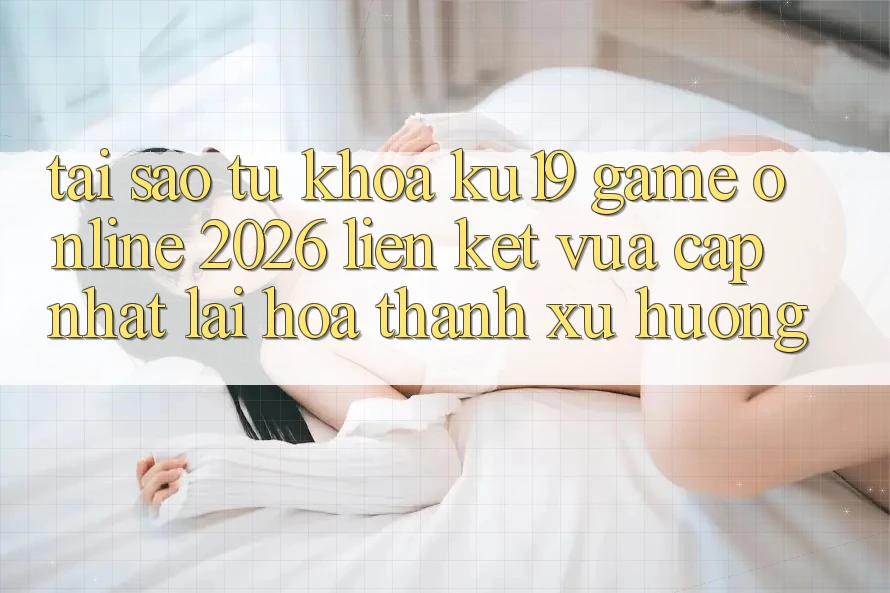 Tại Sao Từ Khóa “ku19 - Game Online 2026 - Liên kết Vừa cập nhật” Lại Hóa thành Xu Hướng? Tại Sao Từ Khóa “ku19 - Game Online 2026 - Liên kết Vừa cập nhật” Lại Hóa thành Xu Hướng?