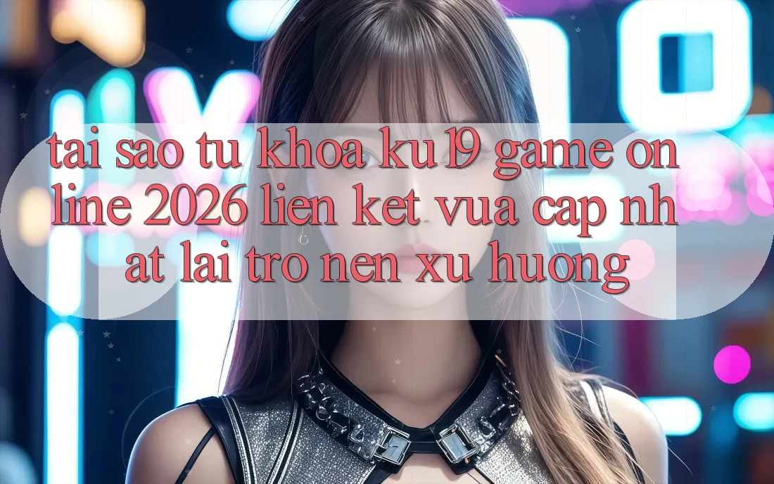 Tại Sao Từ Khóa “ku19 - Game Online 2026 - Liên kết Vừa cập nhật” Lại Trở nên Xu Hướng?