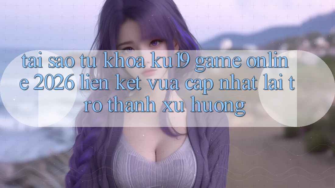 Tại Sao Từ Khóa “ku19 - Game Online 2026 - Liên kết Vừa cập nhật” Lại Trở thành Xu Hướng?
