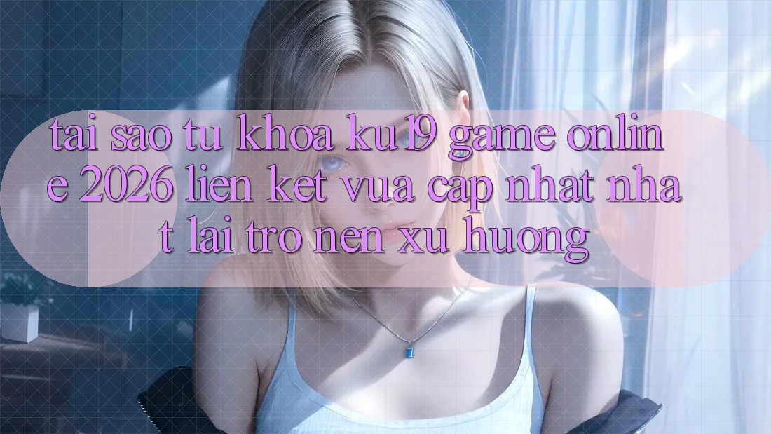 Tại Sao Từ Khóa “ku19 - Game Online 2026 - Liên kết Vừa cập nhật Nhất” Lại Trở nên Xu Hướng?